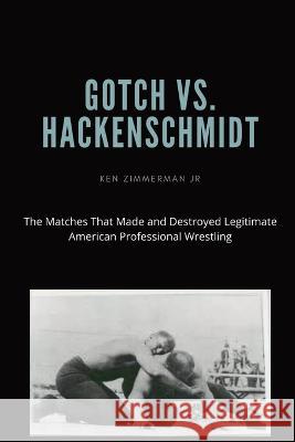 Gotch vs. Hackenscmidt: The Matches That Made and Destroyed Legitimate American Professional Wrestling Ken Zimmerman, Jr Tamara L Zimmerman  9781087881577 Ken Zimmerman Jr.