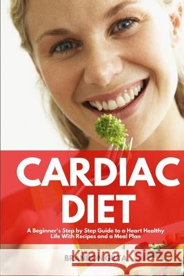 Cardiac Diet: A Beginner's Step-by-Step Guide to a Heart-Healthy Life with Recipes and a Meal Plan Brandon Gilta 9781087884547 Indy Pub