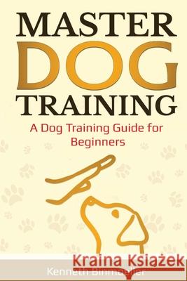 Master Dog Training: A Dog Training Guide for Beginners Kenneth Binmoeller 9781087885452 Indy Pub