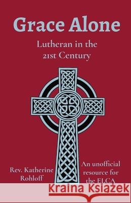 Grace Alone: Lutheran in the 21st Century Katherine Rohloff 9781087890807 Indy Pub