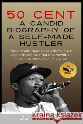 50 Cent - A CANDID BIOGRAPHY OF A SELF-MADE HUSTLER: THE LIFE AND TIMES OF CURTIS 50 Cent JACKSON; RAPPER, SINGER, SONGWRITER, ACTOR, ENTREPRENEUR, IN Jj Vance 9781087891019