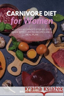 Carnivore Diet for Women: A 14-Day Beginner's Step-by-Step Guide with Curated Recipes and a Meal Plan Bruce Ackerberg 9781087891163 Indy Pub