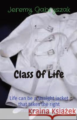 Class Of Life: Life can be a straight jacket that takes the right motivation to get out of Gabryszak 9781087892702 Jeremy Gabryszak