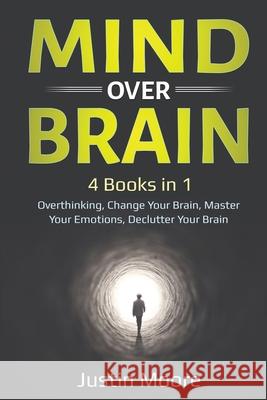 Mind over Brain: 4 Books in 1: Overthinking, Change Your Brain, Master Your Emotions, Declutter Your Brain: 4 Books in 1: Overthinking, Justin Moore 9781087893990 Lee Digital Ltd. Liability Company