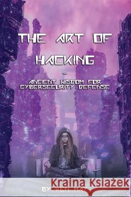 The Art of Hacking: Ancient Wisdom for Cybersecurity Defense Ken May 9781087894867 Ken May