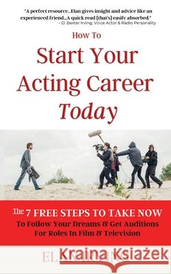 How To Start Your Acting Career Today: The 7 Free Steps To Take Now To Follow Your Dreams & Get Auditions for Roles in Film & Television Irving, Elan 9781087896892 Party Barn Publications