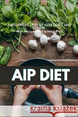 AIP (Autoimmune Protocol) Diet: A Beginner's Step-by-Step Guide and Review With Recipes and a Meal Plan Brandon Gilta 9781087897615 Indy Pub
