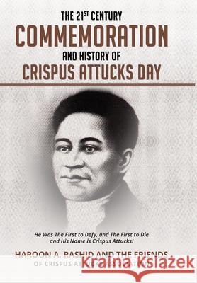 The 21st Century Commemoration and History of Crispus Attucks Day: He Was The First to Defy, and The First to Die and His Name is Crispus Attucks! Haroon Rashid Friends Crispus-Attucks-Association 9781087901992
