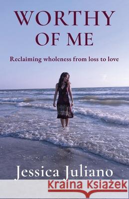 Worthy of Me: Reclaiming wholeness from loss to love Jessica Juliano 9781087902739