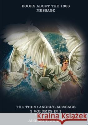 The Third Angels Message: :3 Volumes in 1 (Justification by Faith, Adventist Church History, Apocalyptic Prophecies, Salvation according to the Alonzo T. Jones 9781087902807 Indy Pub