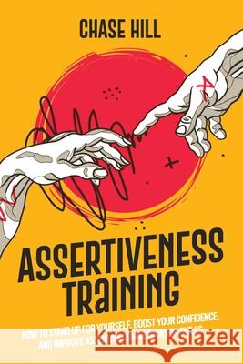 Assertiveness Training: How to Stand Up for Yourself, Boost Your Confidence, and Improve Assertive Communication Skills Chase Hill 9781087902852
