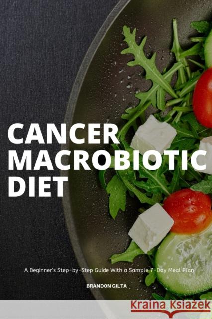 Cancer Macrobiotic Diet: A Beginner's Step-by-Step Guide With a Sample 7-Day Meal Plan Brandon Gilta 9781087905457 Indy Pub