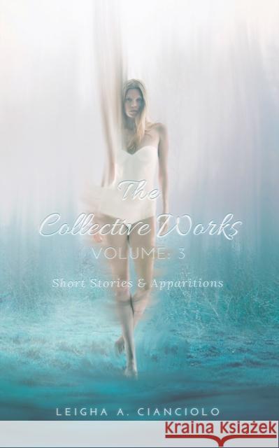 The Collective Works: Volume 3: Short Stories & Apparitions Leigha a. Cianciolo 9781087907697 Indy Pub