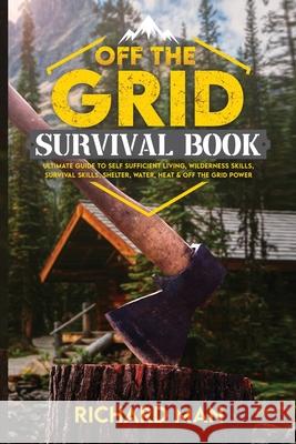 Off the Grid Survival Book: Ultimate Guide to Self-Sufficient Living, Wilderness Skills, Survival Skills, Shelter, Water, Heat & Off the Grid Powe Richard Man 9781087909776 Richard Man