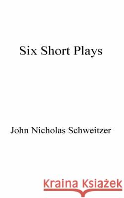 Six Short Plays John Nicholas Schweitzer 9781087910420 Indy Pub