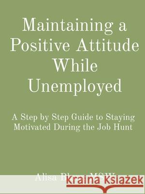 Maintaining a Positive Attitude While Unemployed: A Step by Step Guide to Staying Motivated During the Job Hunt Alisa Blum 9781087910505