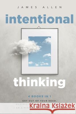 Intentional Thinking: 4 Books in 1 - Get Out of Your Head, Maximizing Your Productivity, I Am a Minimalist, Indistractable James Allen 9781087912486