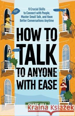 How to Talk to Anyone with Ease: 9 Crucial Skills to Connect with People, Master Small Talk, and Have Better Conversations Anytime Chase Hill   9781087912813