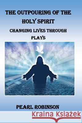 The Outpouring Of The Holy Spirit Changing Lives Through Plays Pearl Robinson 9781087919928 Indy Pub