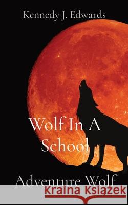 Wolf In A School: Adventure Wolf Kennedy J. Edwards 9781087920528 Kennedy J. Edwards