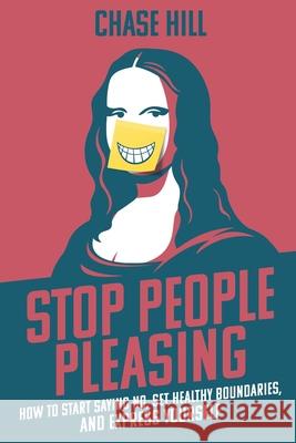 Stop People Pleasing: How to Start Saying No, Set Healthy Boundaries, and Express Yourself Chase Hill 9781087921280