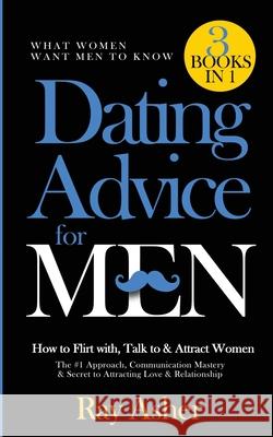 Dating Advice for Men, 3 Books in 1 (What Women Want Men To Know): How to Flirt with, Talk to & Attract Women (The #1 Approach, Communication Mastery Ray Asher 9781087922089 Indy Pub