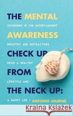 The Mental Awareness Check Up From The Neck Up: Disorders In The Entertainment Industry Are The Distractors From A Healthy Lifestyle And A Happy Life Antonio Journie   9781087922638 IngramSpark