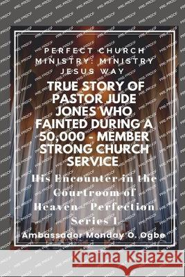 True Story of Pastor Jude Jones who FAINTED during a 50,000 - member Strong Church: Perfect Church Ministry Ambassador Monday O Ogbe   9781087923345 IngramSpark