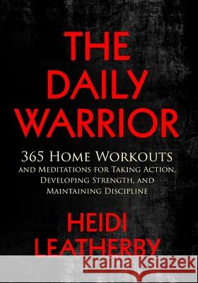 The Daily Warrior 365 Home Workouts and Meditations for Taking Action, Developing Strength, and Maintaining Discipline Heidi Leatherby 9781087924717 Indy Pub