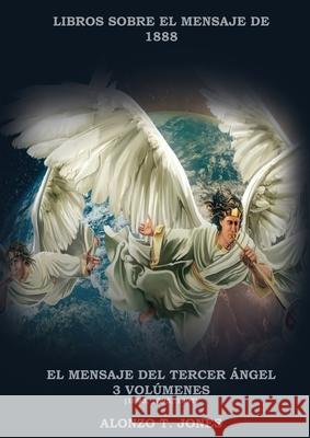 El Mensaje del Tercer Ángel: 3 Volúmenes en 1 (Justificación por la Fe, Historia, Profecías Apocalípticas, Salvación según la Palabra de Dios Jones, Alonzo T. 9781087925295 Indy Pub