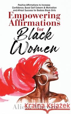 Empowering Affirmations for Black Women: Positive Affirmations to Increase Confidence, Boost Self Esteem & Motivation and Attract Success for Badass B Alicia Magoro 9781087927848