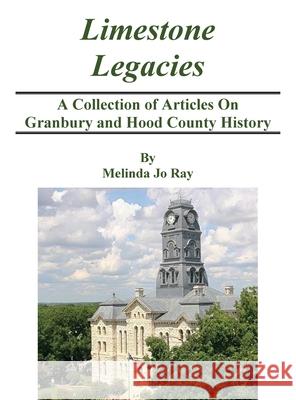 LImestone Legacies: A Collection of Articles on Granbury and Hood County History Melinda Jo Ray 9781087928135 Blue Topaz Publications