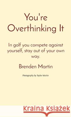 You're Overthinking It: In golf you compete against yourself, stay out of your own way. Brenden Martin Taylor Martin 9781087928746 Indy Pub