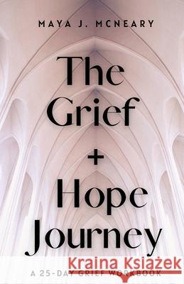 The Grief + Hope Journey: A 25-Day Grief Workbook Maya J. McNeary 9781087929989 Indy Pub