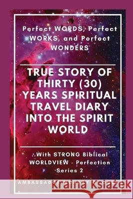 True Story of Thirty (30) Years SPIRITUAL TRAVEL Diary into the Spirit World: Perfect WORDS, Perfect WORKS, and Perfect WONDERS Ambassador Monday O Ogbe Peter Tan  9781087931579 IngramSpark
