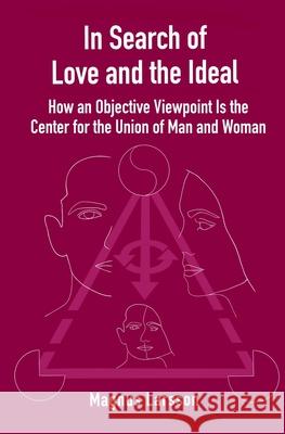 In Search of Love and the Ideal: How an Objective Viewpoint Is the Center for the Union of Man and Woman Magnus Larsson 9781087932590