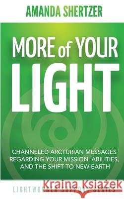More of Your Light: Channeled Arcturian Messages Regarding Your Mission, Abilities, and The Shift to New Earth (Lightworker Support Series Amanda Shertzer 9781087932729 Chateau Howard Publishing