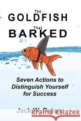 The Goldfish That Barked, Seven Actions to Distinguish Yourself for Success Jack W. Peters Joan Raymond 9781087935522 Indy Pub