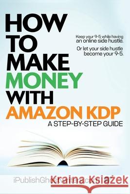 How to Make Money with Amazon KDP: A Step by Step Guide Ipublish Ghostwriters 9781087937434