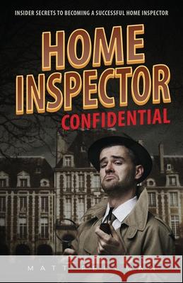 Home Inspector Confidential: Insider Secrets to Becoming a Successful Home Inspector Matt Fellman 9781087937977 Indy Pub