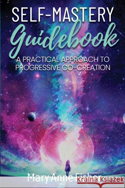 Self-Mastery Guidebook: A Practical Approach to Progressive Co-Creation Mary Anne Fisher 9781087939698