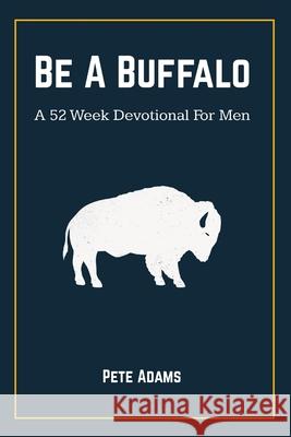 Be A Buffalo: A 52 Week Devotional For Men Pete Adams 9781087940816 Indy Pub