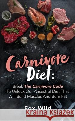 Carnivore Diet Break The Carnivore Code To Unlock Our Ancestral Diet That Will Build Muscles And Burn Fat Fox Wild 9781087943732