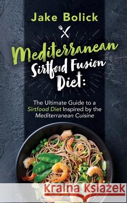 Mediterranean Sirtfood Fusion Diet The Ultimate Guide to a Sirtfood Diet Inspired by the Mediterranean Cuisine Jake Bolick 9781087943749