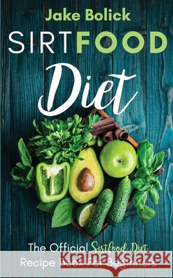 Sirtfood Diet The Official Sirtfood Diet Recipe Book For Beginners Jake Bolick 9781087943756 Indy Pub