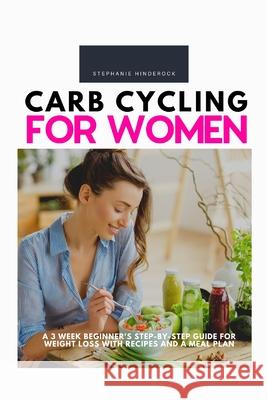 Carb Cycling for Women: A 3 Week Beginner's Step-by-Step Guide for Weight Loss With Recipes and a Meal Plan Stephanie Hinderock 9781087944548 Indy Pub