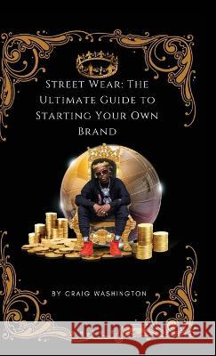 Streetwear: The Ultimate Guide to Starting Your Own Brand Craig D Washington Craig D Washington  9781087946269 IngramSpark