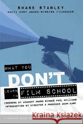 What You Don't Learn In Film School: A Complete Guide To (Independent) Filmmaking Shane Stanley Marisa Foglia Paul Williams 9781087947044 Industry Insider, LLC