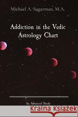 Addiction in the Vedic Astrology Chart: An Advanced Study Michael A. Sugarman Cora J. Sugarman 9781087951324 Michael Sugarman Vedic Astrology