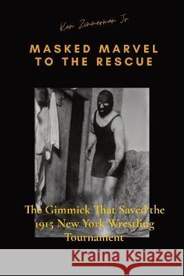 Masked Marvel to the Rescue: The Gimmick That Saved the 1915 New York Wrestling Tournament Ken Zimmerman, Jr Tamara L Zimmerman  9781087953496 IngramSpark